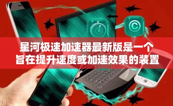 星河极速加速器最新版是一个旨在提升速度或加速效果的装置，可能适用于多种领域如飞行、太空、汽车等。以下是关于它的详细信息