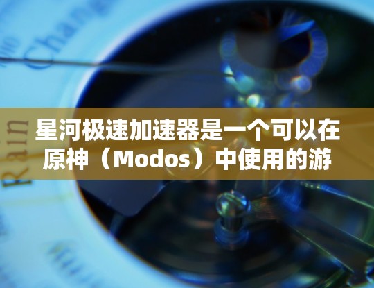星河极速加速器是一个可以在原神（Modos）中使用的游戏加速器，专门用于提升游戏的帧率和运行速度。以下是下载和使用星河极速加速器的步骤