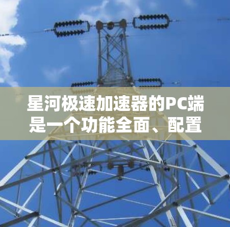星河极速加速器的PC端是一个功能全面、配置灵活且安全的加速软件，适合多种应用提升性能。以下是详细的使用指南