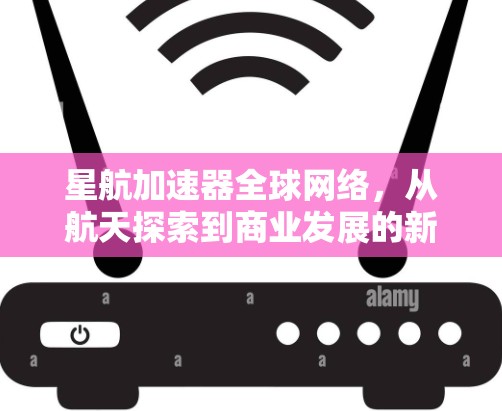 星航加速器全球网络，从航天探索到商业发展的新机遇