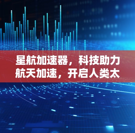 星航加速器，科技助力航天加速，开启人类太空探索新纪元