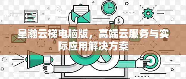 星瀚云梯电脑版，高端云服务与实际应用解决方案
