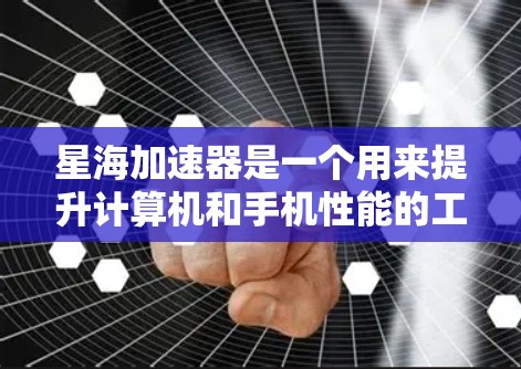 星海加速器是一个用来提升计算机和手机性能的工具，通常通过软件或插件实现加速功能。以下是下载和使用星海加速器的步骤