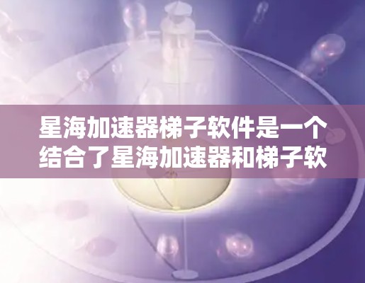 星海加速器梯子软件是一个结合了星海加速器和梯子软件的工具，主要用于在特定设备上提供高速网络连接。以下是关于该软件的详细信息