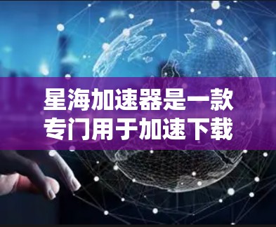 星海加速器是一款专门用于加速下载软件的工具，支持在手机、平板电脑等移动设备上使用。客户端通常是指星海加速器在移动设备上运行的版本，用户可以通过它来加速下载的软件加载速度，从而节省下载时间