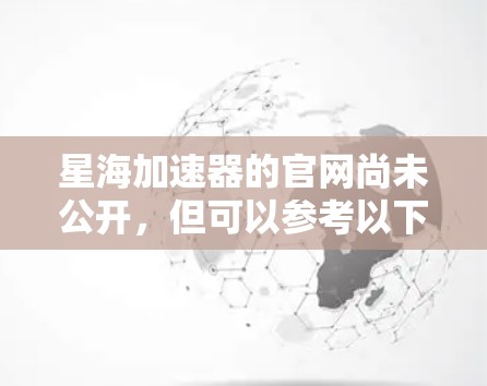 星海加速器的官网尚未公开，但可以参考以下步骤获取相关信息