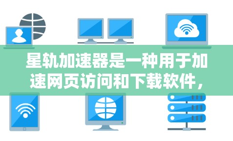 星轨加速器是一种用于加速网页访问和下载软件，通常需要在注册账号后进行下载和安装。以下是详细的步骤指南