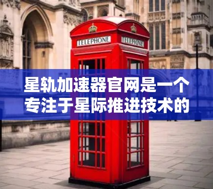 星轨加速器官网是一个专注于星际推进技术的资源，旨在通过加速器技术实现更高效的星际旅行。以下是关于星轨加速器官网的详细信息