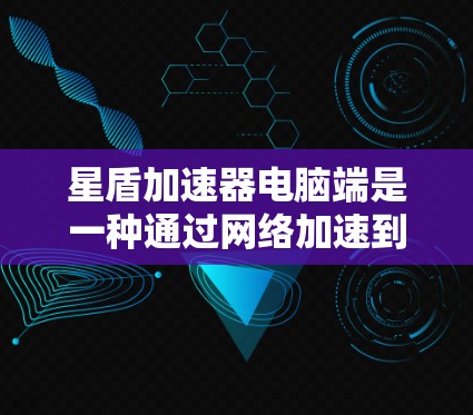 星盾加速器电脑端是一种通过网络加速到服务器的电脑软件，通常用于加速网络连接、浏览器缓存优化、网页缓存等。以下是关于星盾加速器电脑端的详细指南