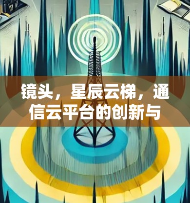 镜头，星辰云梯，通信云平台的创新与未来