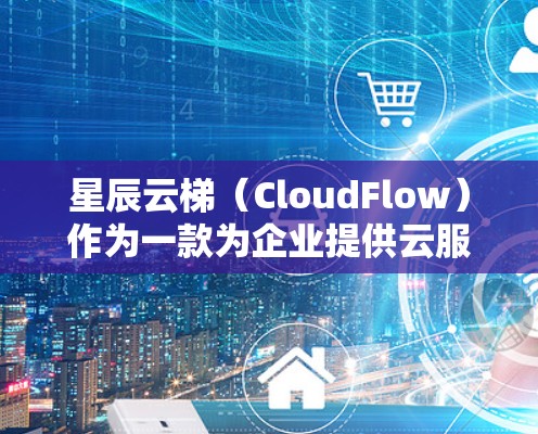 星辰云梯（CloudFlow）作为一款为企业提供云服务的平台，其海外连接功能主要基于云梯（云Flow）服务。以下是一些关于星辰云梯海外连接的常见步骤和信息，帮助您理解如何使用云梯进行海外账户连接