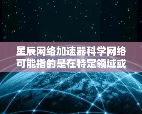 星辰网络加速器科学网络可能指的是在特定领域或场景下，使用星辰网络加速器来提升网络连接速度或优化网络环境。以下是一些可能的解释和建议