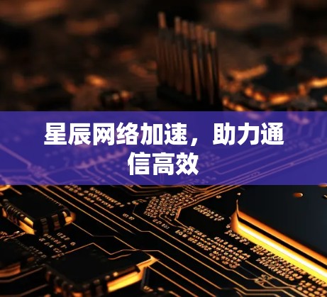 星辰网络加速，助力通信高效