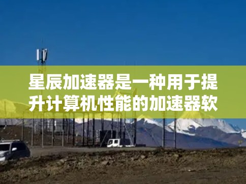 星辰加速器是一种用于提升计算机性能的加速器软件，通常用于游戏、虚拟现实（VR）娱乐、视频会议等场景。星辰加速器通过优化硬件资源分配、加速器软件的优化以及内存管理和缓存管理，来提升整体计算性能