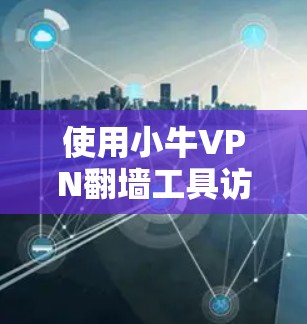 使用小牛VPN翻墙工具访问非法网站，需要遵循以下步骤和注意事项