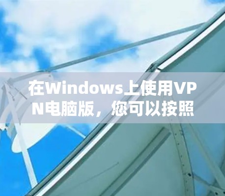 在Windows上使用VPN电脑版，您可以按照以下步骤进行操作