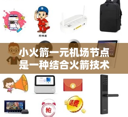 小火箭一元机场节点是一种结合火箭技术和现代机场设计的创新概念，旨在提升机场服务效率和乘客体验。以下是对这一概念的详细分析