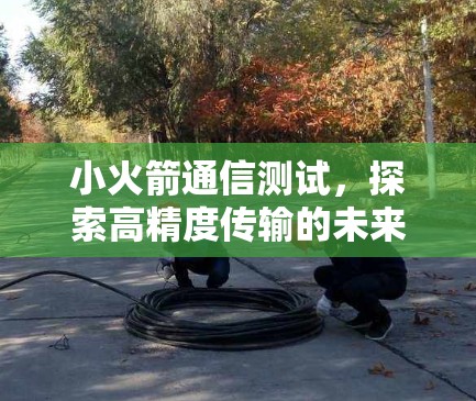 小火箭通信测试，探索高精度传输的未来
