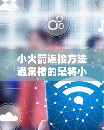 小火箭连接方法通常指的是将小火箭与其他设备或系统连接起来，以实现功能的组合或扩大其用途。以下是一些常见的连接方法