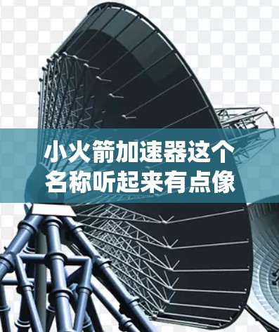 小火箭加速器这个名称听起来有点像是一个实验设备，可能是用来加速小物体或者研究火箭动力学的装置。如果你指的是某种特定的加速器，比如火箭推进系统、航天器加速器或火箭发动机，我可以提供一些基本的信息或介绍