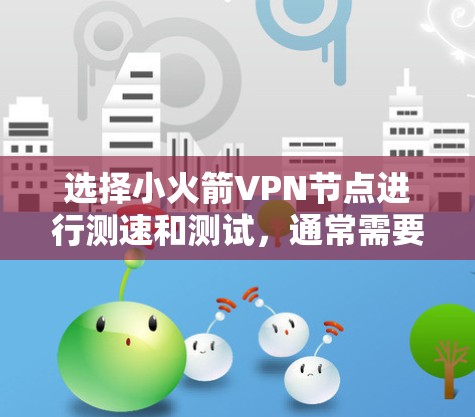选择小火箭VPN节点进行测速和测试，通常需要结合技术参数和实际情况来决定网络连接的选择。以下是关于小火箭VPN节点测速和线路选择的一些关键点和建议