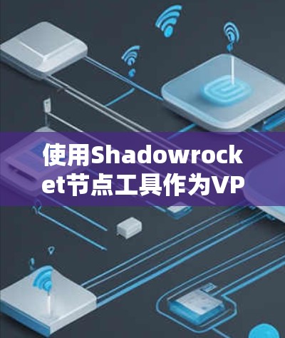 使用Shadowrocket节点工具作为VPN的节点，需谨慎操作，确保安全和正确使用。以下是一步步的指导