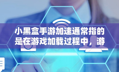 小黑盒手游加速通常指的是在游戏加载过程中，游戏性能或者加载速度的提升。对于一些看起来简单或忽略深度的手机游戏中，加速可能是因为游戏设计得比较简单、使用了高效的引擎，或者玩家对游戏的优化处理得当