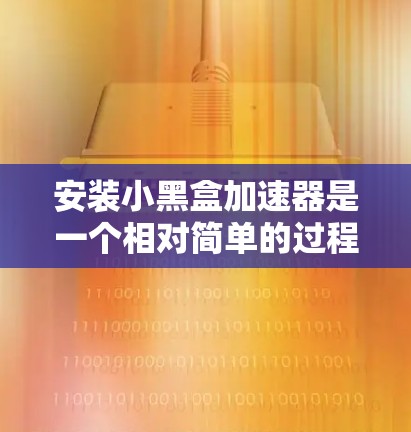 安装小黑盒加速器是一个相对简单的过程，以下是详细的步骤指南