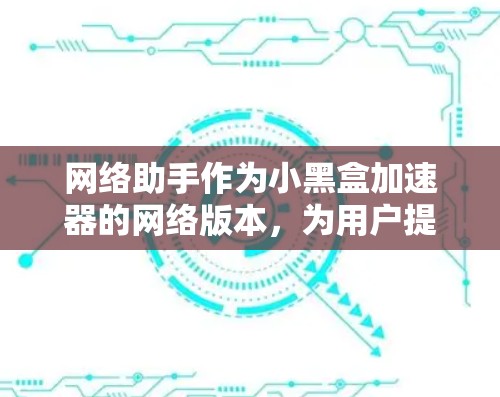 网络助手作为小黑盒加速器的网络版本，为用户提供便捷的加速服务。以下是详细的网络助手使用指南和功能说明
