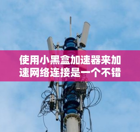 使用小黑盒加速器来加速网络连接是一个不错的选择，尤其是对于需要稳定和可靠连接的用户。以下是逐步的教程，帮助你使用小黑盒加速器高效地加速你的网络连接
