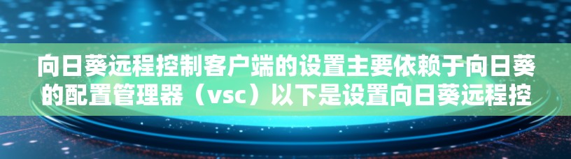 向日葵远程控制客户端的设置主要依赖于向日葵的配置管理器（vsc）以下是设置向日葵远程控制客户端的基本步骤