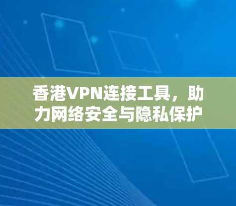 香港VPN连接工具，助力网络安全与隐私保护