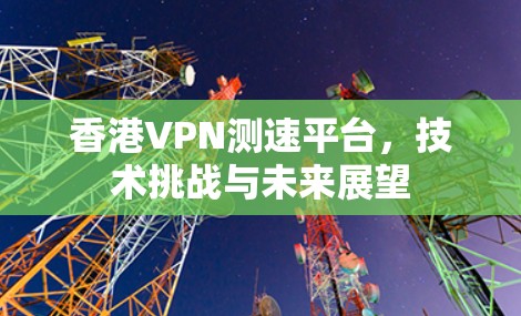 香港VPN测速平台，技术挑战与未来展望