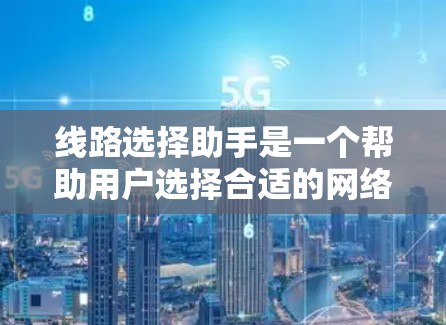 线路选择助手是一个帮助用户选择合适的网络连接方式的工具。它通常能够根据用户的需求提供详细的信息和建议，帮助用户优化网络使用。以下是一些可能的线路选择助手的功能和使用场景