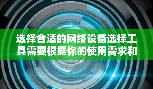 选择合适的网络设备选择工具需要根据你的使用需求和网络架构来决定。以下是一些推荐的工具及其适用场景