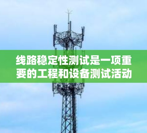 线路稳定性测试是一项重要的工程和设备测试活动，旨在评估设备或系统的运行稳定性和准确性。以下是对线路稳定性测试的详细分析和步骤说明