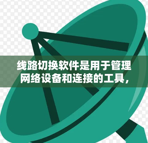 线路切换软件是用于管理网络设备和连接的工具，帮助用户优化网络性能并保障网络的安全和稳定性。以下是对线路切换软件的详细总结