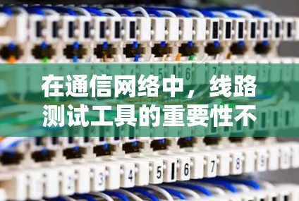 在通信网络中，线路测试工具的重要性不言而喻，它们帮助确保网络的性能和可靠性。以下是对这些工具的详细分析和总结，帮助你在通信网络中高效使用它们