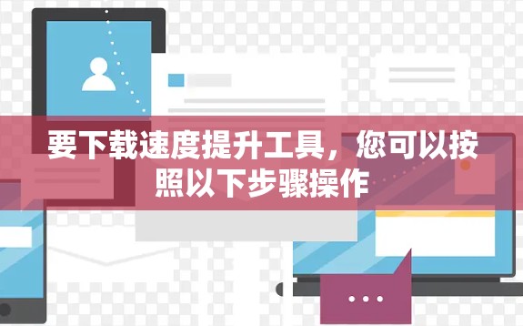 要下载速度提升工具，您可以按照以下步骤操作