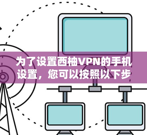 为了设置西柚VPN的手机设置，您可以按照以下步骤进行