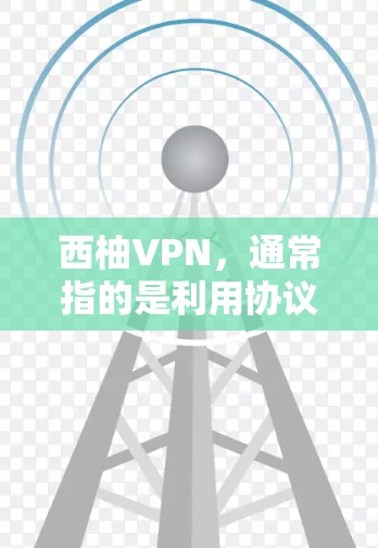 西柚VPN，通常指的是利用协议（如CCMP）进行网络访问，类似于VPN。以下是关于西柚VPN官网正版软件的详细信息