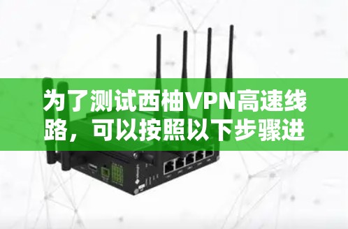 为了测试西柚VPN高速线路，可以按照以下步骤进行