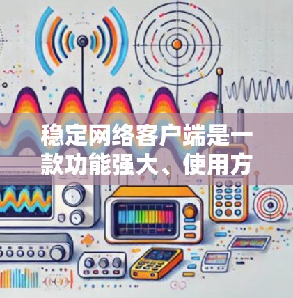 稳定网络客户端是一款功能强大、使用方便的网络管理工具，旨在为用户提供高效管理网络设备和网络连接的工具。以下是对该工具的详细介绍