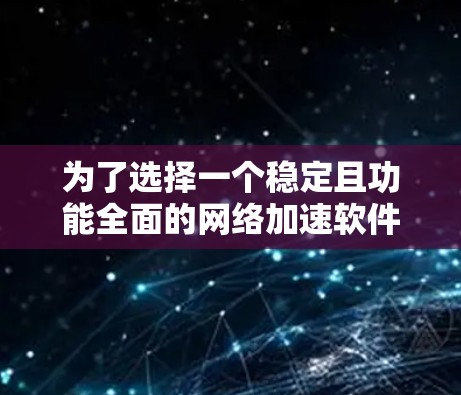 为了选择一个稳定且功能全面的网络加速软件，以下是一个有条理的指南
