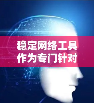 稳定网络工具作为专门针对稳定网络的网络管理工具，具备多种功能，其在不同平台上的表现和使用情况如下