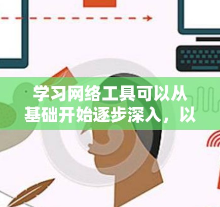 学习网络工具可以从基础开始逐步深入，以下是一个详细的步骤指南