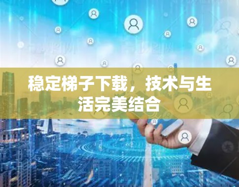 稳定梯子下载，技术与生活完美结合