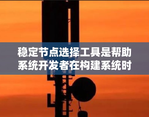 稳定节点选择工具是帮助系统开发者在构建系统时选择不会导致不稳定状态的节点的方法。这些工具基于性能、安全和可维护性等多个方面，提供多种选择模式，确保系统稳定运行。以下是对稳定节点选择工具的详细总结