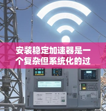 安装稳定加速器是一个复杂但系统化的过程，以下是一个清晰的步骤指南，帮助您顺利完成安装