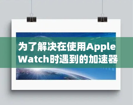 为了解决在使用Apple Watch时遇到的加速器问题，以下是一步步的解决方案